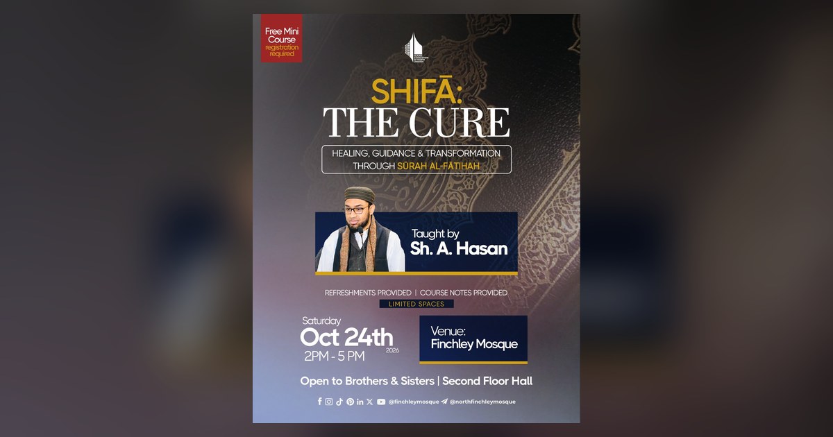 SHIFA The Cure course at Finchley Mosque SHIFA: The Cure, a free Surah al-Fatihah course taught by Sh. A. Hasan at Finchley Mosque on Saturday 24 October 2026, 2 to 5pm